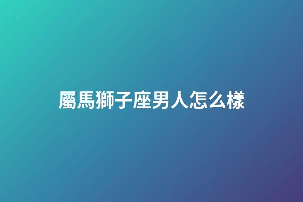 屬馬獅子座男人怎么樣-第1張-星座運(yùn)勢(shì)-玄機(jī)派