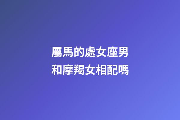 屬馬的處女座男和摩羯女相配嗎
