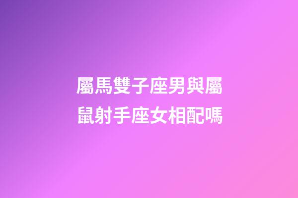 屬馬雙子座男與屬鼠射手座女相配嗎-第1張-星座運勢-玄機派