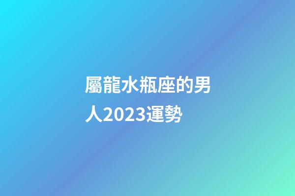 屬龍水瓶座的男人2023運勢-第1張-星座運勢-玄機派