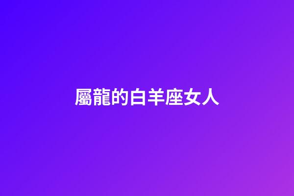屬龍的白羊座女人-第1張-星座運勢-玄機派