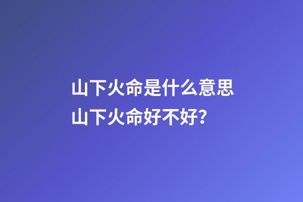 山下火命是什么意思?山下火命好不好？