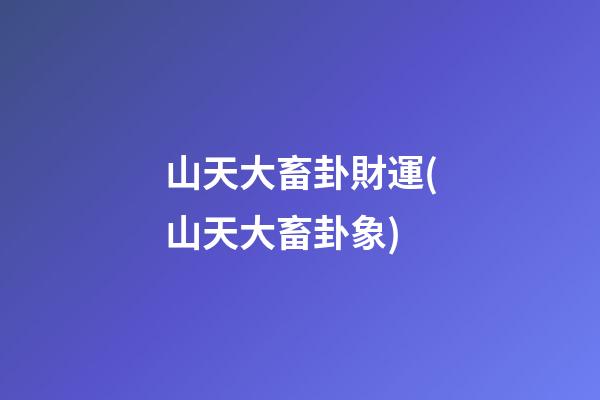 山天大畜卦財運(山天大畜卦象)