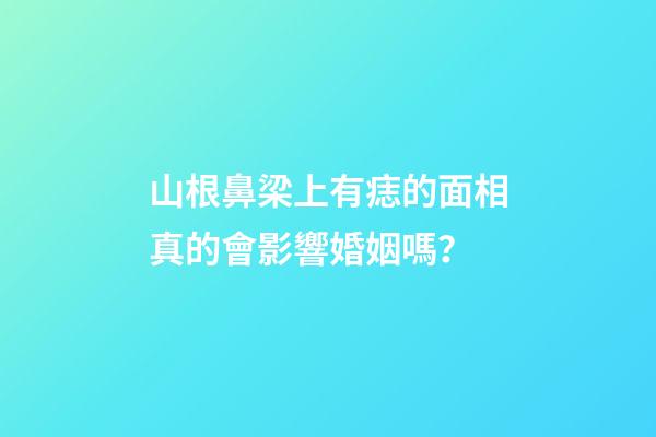 山根鼻梁上有痣的面相真的會影響婚姻嗎？