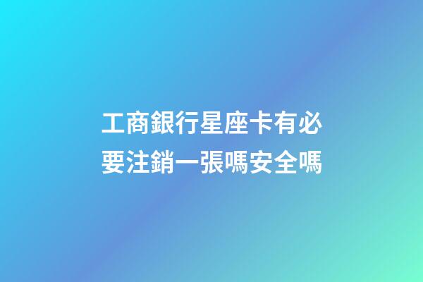 工商銀行星座卡有必要注銷一張嗎安全嗎