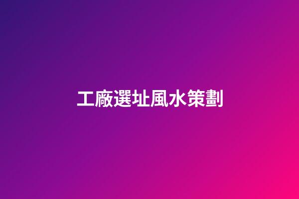 工廠選址風水策劃