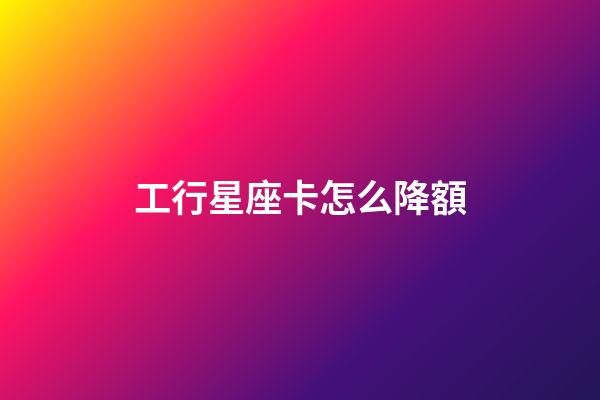 工行星座卡怎么降額