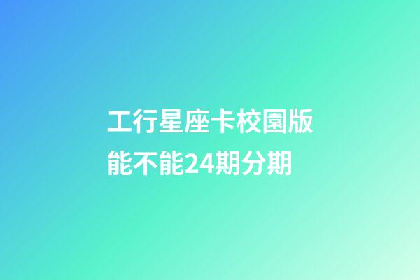 工行星座卡校園版能不能24期分期