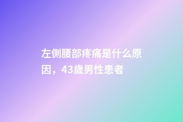 左側腰部疼痛是什么原因，43歲男性患者-第1張-觀點-玄機派