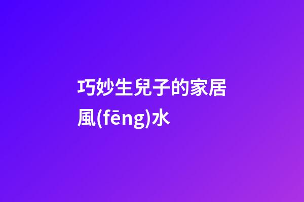 巧妙生兒子的家居風(fēng)水