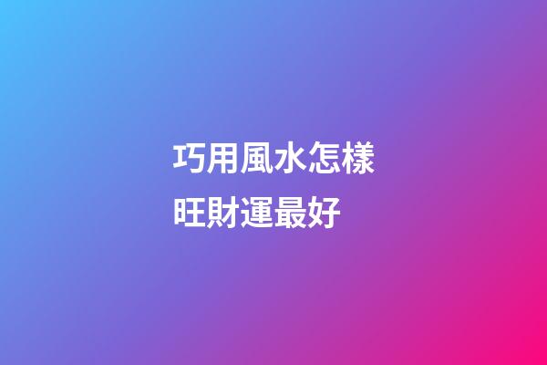 巧用風水怎樣旺財運最好