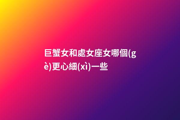 巨蟹女和處女座女哪個(gè)更心細(xì)一些