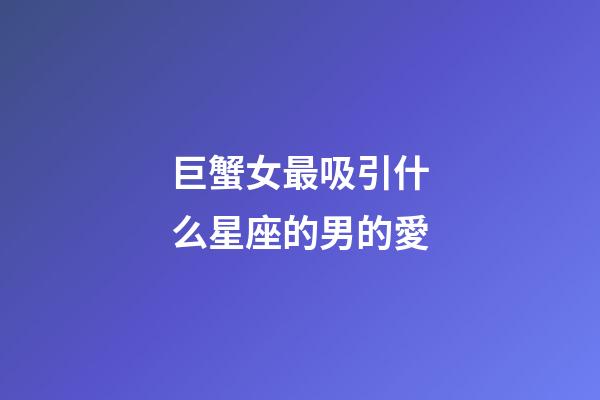 巨蟹女最吸引什么星座的男的愛-第1張-星座運勢-玄機(jī)派