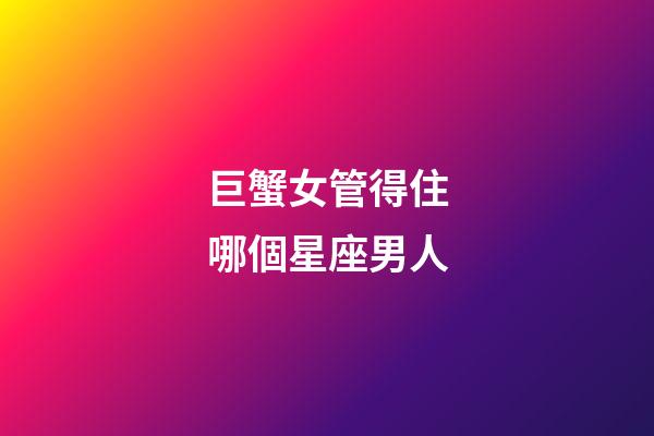 巨蟹女管得住哪個星座男人-第1張-星座運勢-玄機派