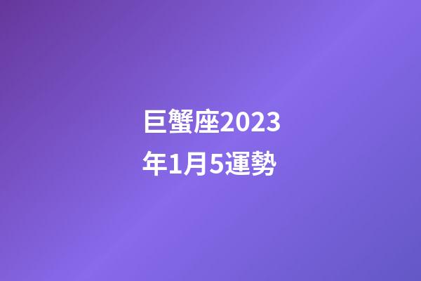 巨蟹座2023年1月5運勢-第1張-星座運勢-玄機派