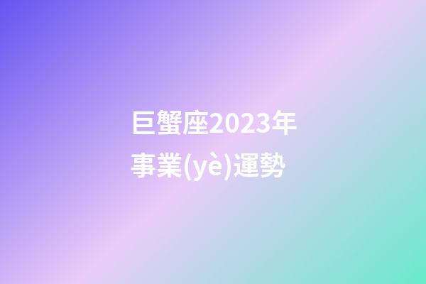 巨蟹座2023年事業(yè)運勢-第1張-星座運勢-玄機派