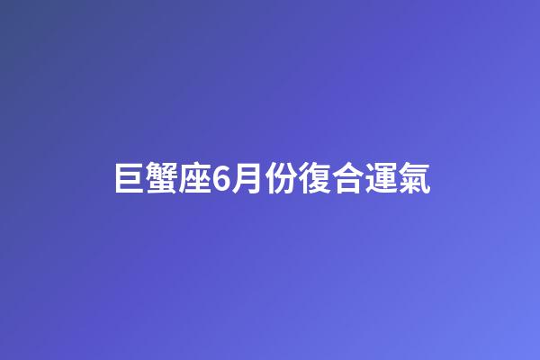 巨蟹座6月份復合運氣-第1張-星座運勢-玄機派