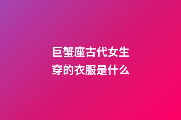 巨蟹座古代女生穿的衣服是什么-第1張-星座運勢-玄機派