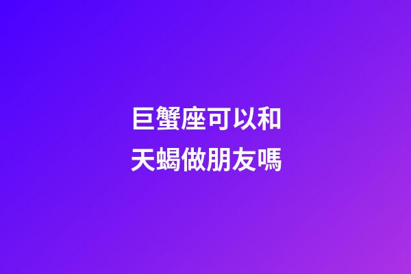 巨蟹座可以和天蝎做朋友嗎-第1張-星座運勢-玄機派