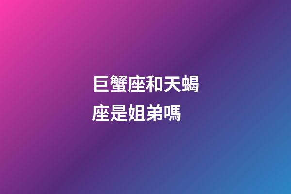 巨蟹座和天蝎座是姐弟嗎