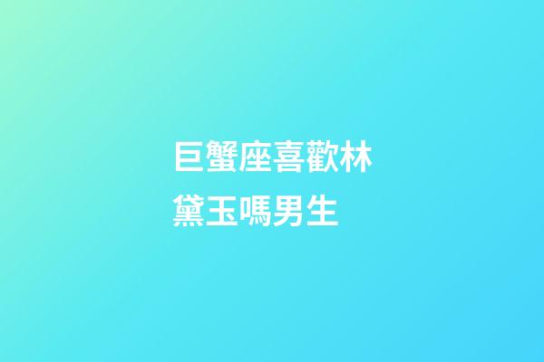 巨蟹座喜歡林黛玉嗎男生-第1張-星座運勢-玄機派