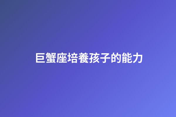 巨蟹座培養孩子的能力-第1張-星座運勢-玄機派