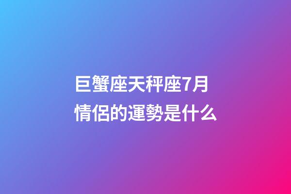 巨蟹座天秤座7月情侶的運勢是什么-第1張-星座運勢-玄機派
