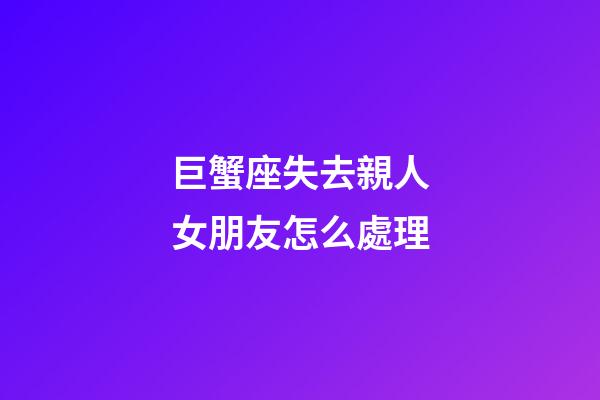 巨蟹座失去親人女朋友怎么處理-第1張-星座運勢-玄機派