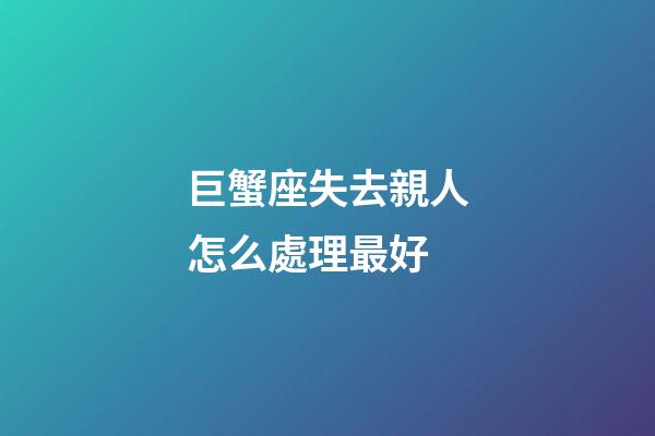 巨蟹座失去親人怎么處理最好-第1張-星座運勢-玄機派