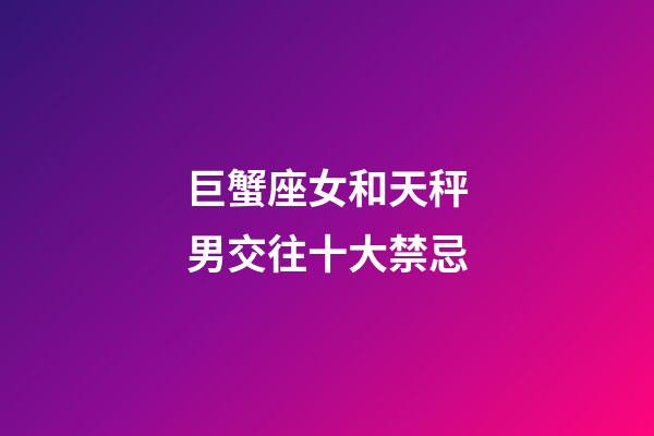 巨蟹座女和天秤男交往十大禁忌-第1張-星座運勢-玄機派