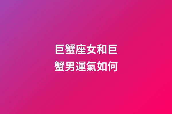 巨蟹座女和巨蟹男運氣如何-第1張-星座運勢-玄機派
