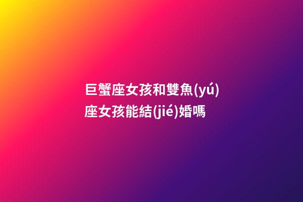 巨蟹座女孩和雙魚(yú)座女孩能結(jié)婚嗎-第1張-星座運(yùn)勢(shì)-玄機(jī)派