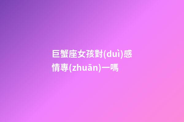 巨蟹座女孩對(duì)感情專(zhuān)一嗎-第1張-星座運(yùn)勢(shì)-玄機(jī)派