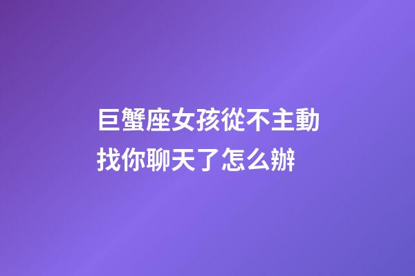 巨蟹座女孩從不主動找你聊天了怎么辦-第1張-星座運勢-玄機派
