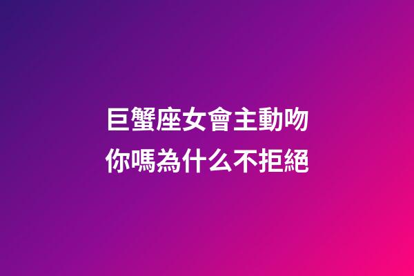 巨蟹座女會主動吻你嗎為什么不拒絕-第1張-星座運勢-玄機派