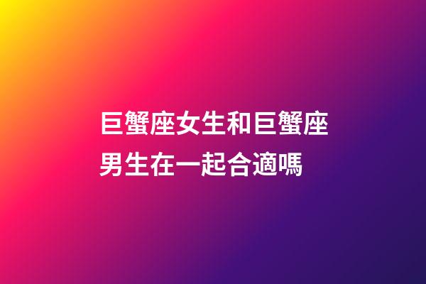 巨蟹座女生和巨蟹座男生在一起合適嗎-第1張-星座運勢-玄機派