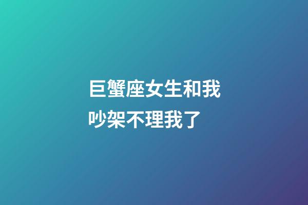 巨蟹座女生和我吵架不理我了-第1張-星座運勢-玄機派
