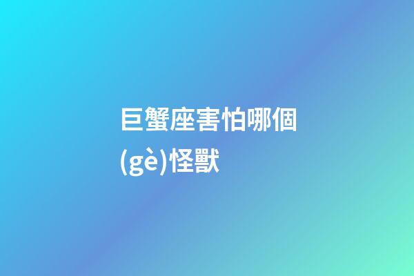 巨蟹座害怕哪個(gè)怪獸