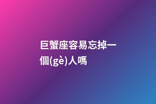 巨蟹座容易忘掉一個(gè)人嗎-第1張-星座運(yùn)勢(shì)-玄機(jī)派