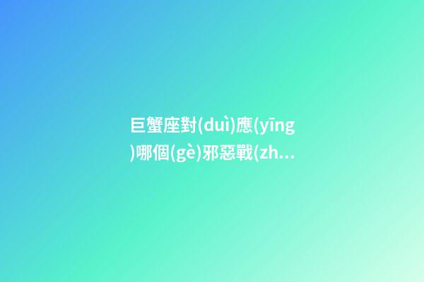 巨蟹座對(duì)應(yīng)哪個(gè)邪惡戰(zhàn)士星座呢-第1張-星座運(yùn)勢(shì)-玄機(jī)派