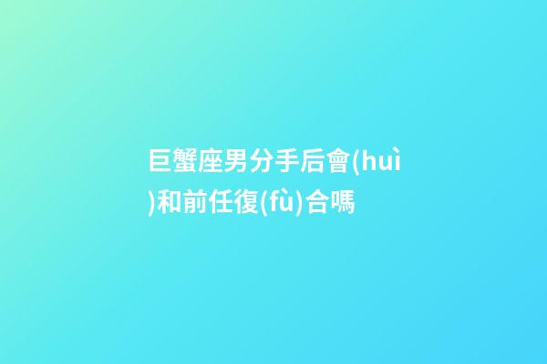 巨蟹座男分手后會(huì)和前任復(fù)合嗎-第1張-星座運(yùn)勢-玄機(jī)派