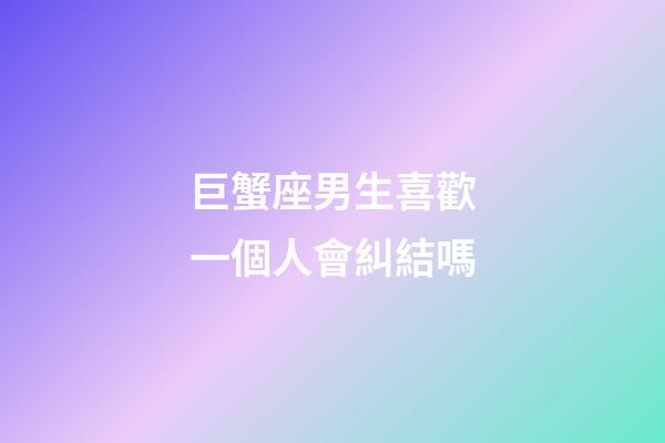 巨蟹座男生喜歡一個人會糾結嗎-第1張-星座運勢-玄機派