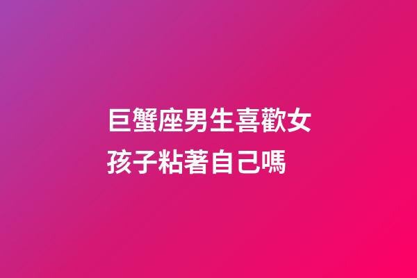 巨蟹座男生喜歡女孩子粘著自己嗎-第1張-星座運勢-玄機派