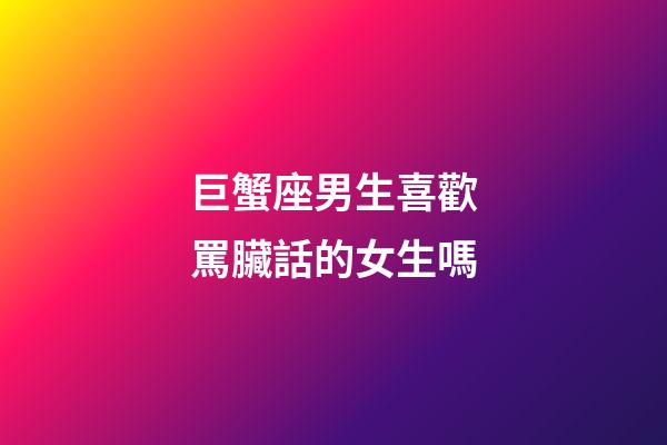 巨蟹座男生喜歡罵臟話的女生嗎-第1張-星座運勢-玄機派