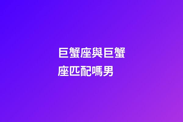 巨蟹座與巨蟹座匹配嗎男-第1張-星座運(yùn)勢(shì)-玄機(jī)派