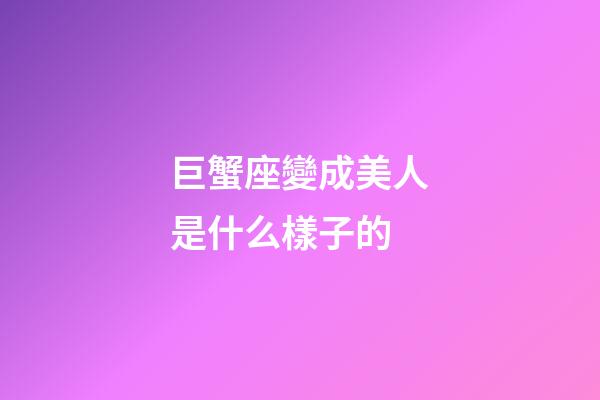 巨蟹座變成美人是什么樣子的-第1張-星座運(yùn)勢-玄機(jī)派