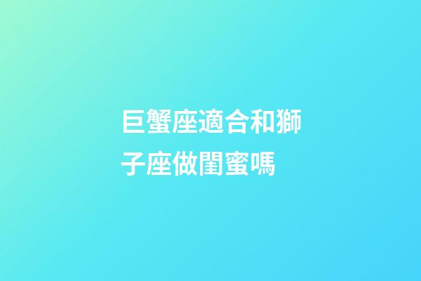巨蟹座適合和獅子座做閨蜜嗎-第1張-星座運勢-玄機派