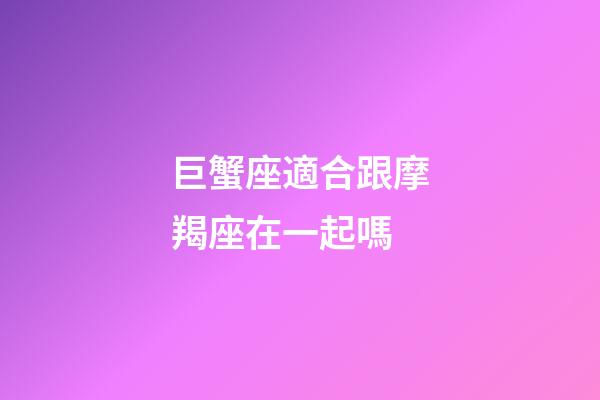 巨蟹座適合跟摩羯座在一起嗎-第1張-星座運勢-玄機派