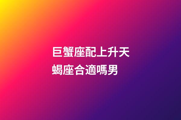 巨蟹座配上升天蝎座合適嗎男-第1張-星座運勢-玄機派
