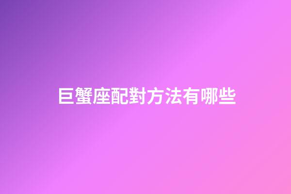巨蟹座配對方法有哪些-第1張-星座運勢-玄機派